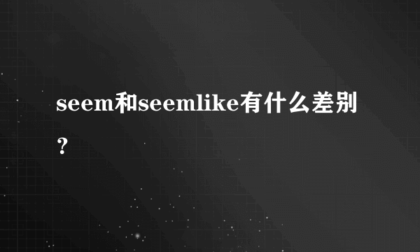 seem和seemlike有什么差别？