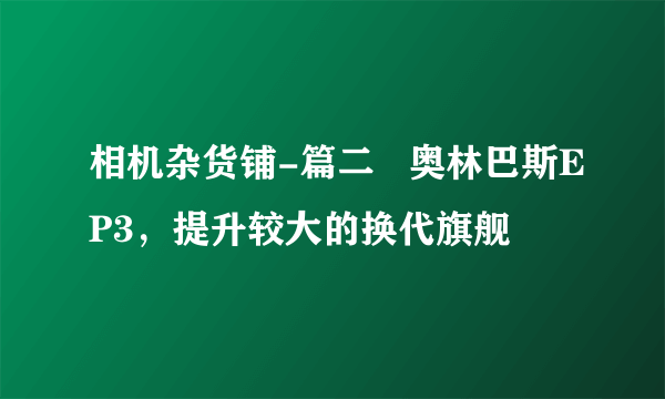 相机杂货铺-篇二   奥林巴斯EP3，提升较大的换代旗舰