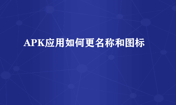 APK应用如何更名称和图标