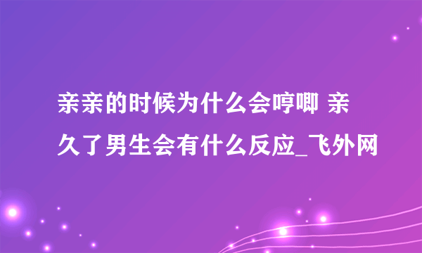 亲亲的时候为什么会哼唧 亲久了男生会有什么反应_飞外网