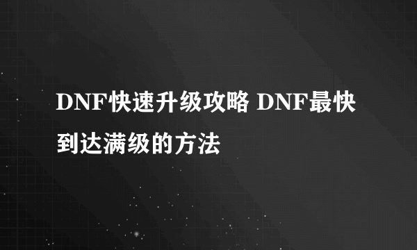 DNF快速升级攻略 DNF最快到达满级的方法