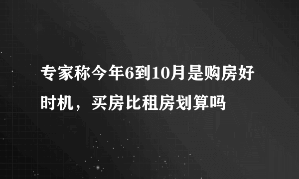 专家称今年6到10月是购房好时机，买房比租房划算吗