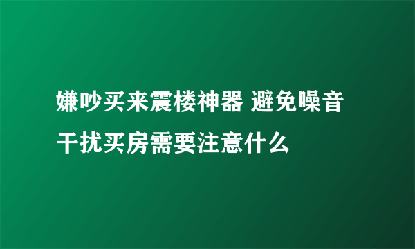 嫌吵买来震楼神器 避免噪音干扰买房需要注意什么