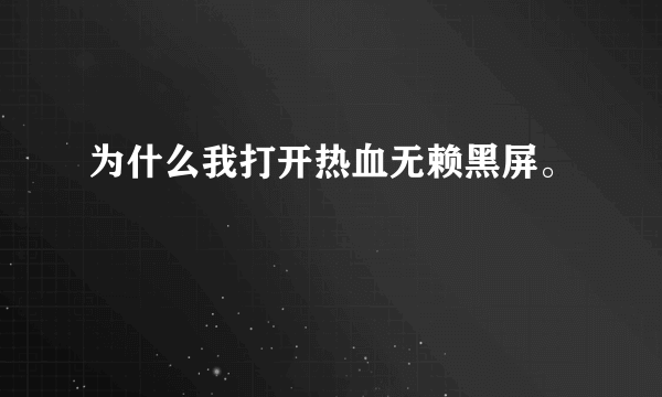 为什么我打开热血无赖黑屏。