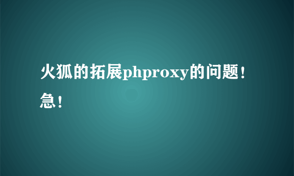 火狐的拓展phproxy的问题！急！