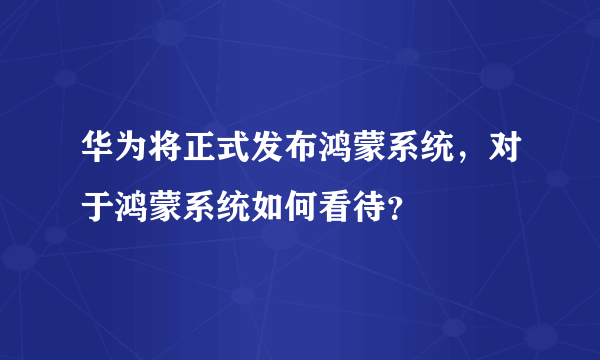 华为将正式发布鸿蒙系统，对于鸿蒙系统如何看待？