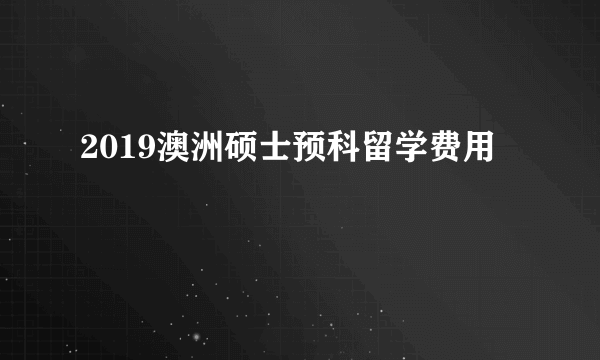 2019澳洲硕士预科留学费用