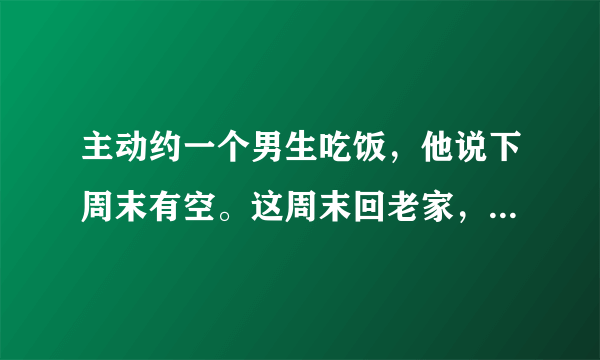 主动约一个男生吃饭，他说下周末有空。这周末回老家，这是找理由拒绝我吗