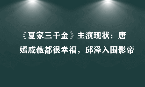 《夏家三千金》主演现状：唐嫣戚薇都很幸福，邱泽入围影帝