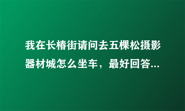 我在长椿街请问去五棵松摄影器材城怎么坐车，最好回答细一些。谢谢！