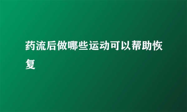 药流后做哪些运动可以帮助恢复