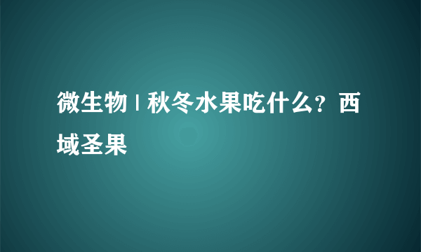 微生物 | 秋冬水果吃什么？西域圣果