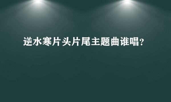 逆水寒片头片尾主题曲谁唱？