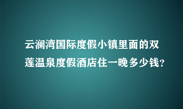 云澜湾国际度假小镇里面的双莲温泉度假酒店住一晚多少钱？