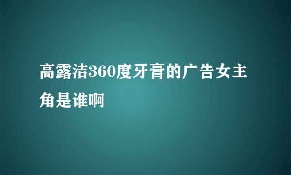 高露洁360度牙膏的广告女主角是谁啊