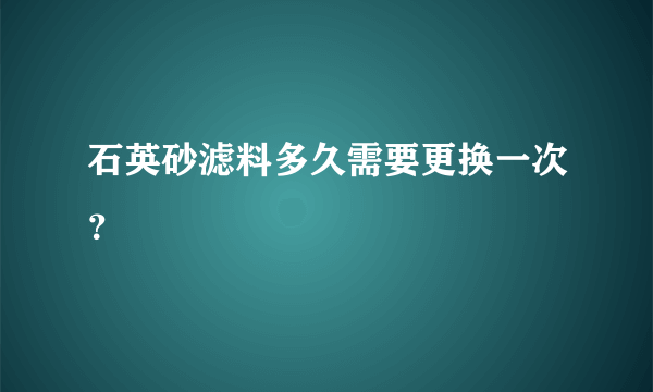 石英砂滤料多久需要更换一次？