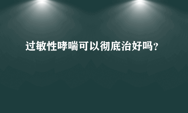 过敏性哮喘可以彻底治好吗？