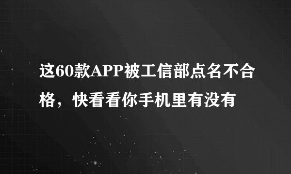 这60款APP被工信部点名不合格，快看看你手机里有没有