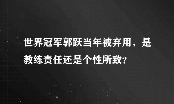 世界冠军郭跃当年被弃用，是教练责任还是个性所致？