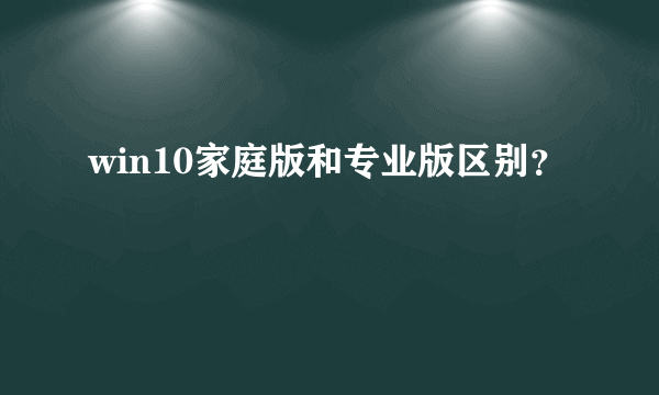 win10家庭版和专业版区别？