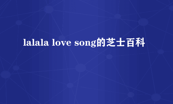 lalala love song的芝士百科