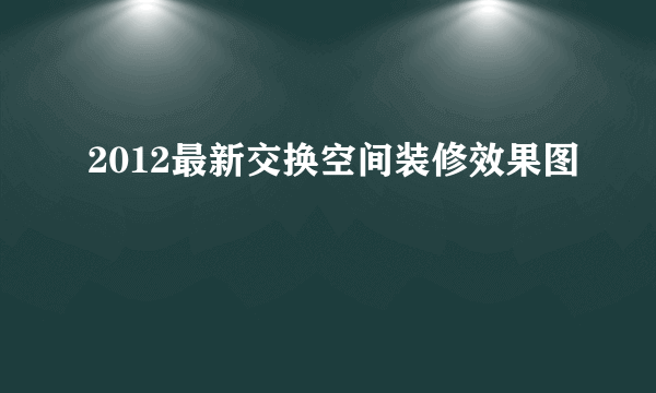 2012最新交换空间装修效果图