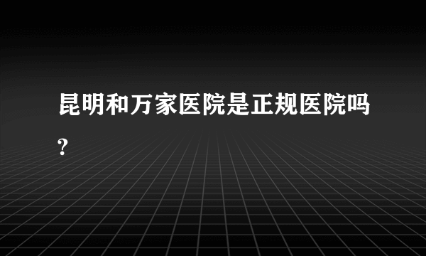 昆明和万家医院是正规医院吗?