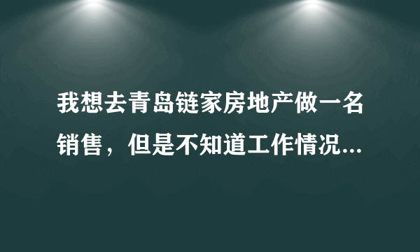 我想去青岛链家房地产做一名销售，但是不知道工作情况如何？待遇如何？每次看招聘信息都热血澎湃，但事实