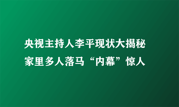 央视主持人李平现状大揭秘 家里多人落马“内幕”惊人