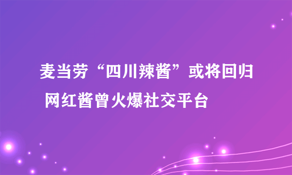 麦当劳“四川辣酱”或将回归 网红酱曾火爆社交平台