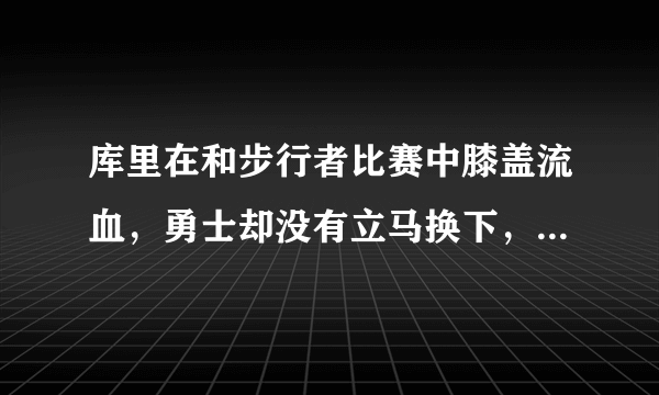 库里在和步行者比赛中膝盖流血，勇士却没有立马换下，裁判也未强制干预，这是为什么？