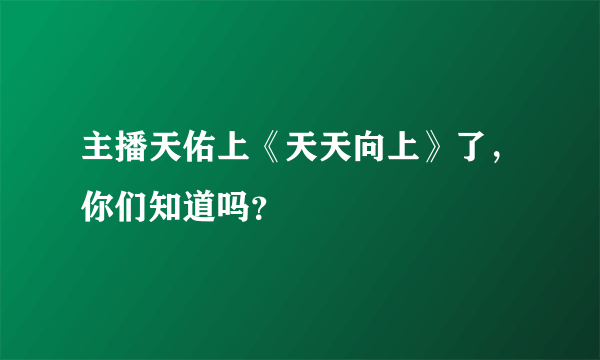 主播天佑上《天天向上》了，你们知道吗？