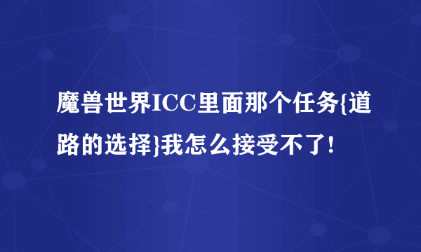 魔兽世界ICC里面那个任务{道路的选择}我怎么接受不了!