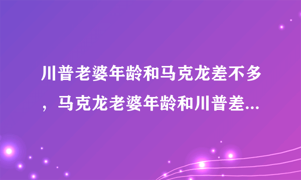 川普老婆年龄和马克龙差不多，马克龙老婆年龄和川普差不多，他们见面会互相羡慕吗？