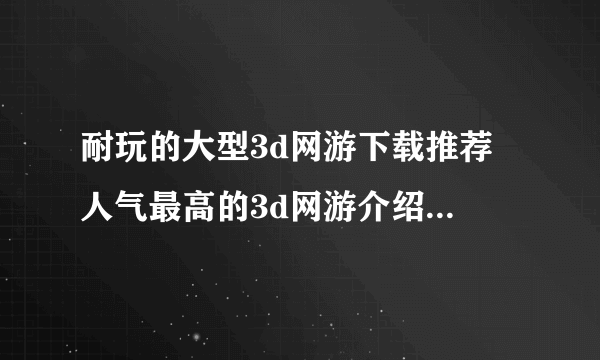 耐玩的大型3d网游下载推荐 人气最高的3d网游介绍2023