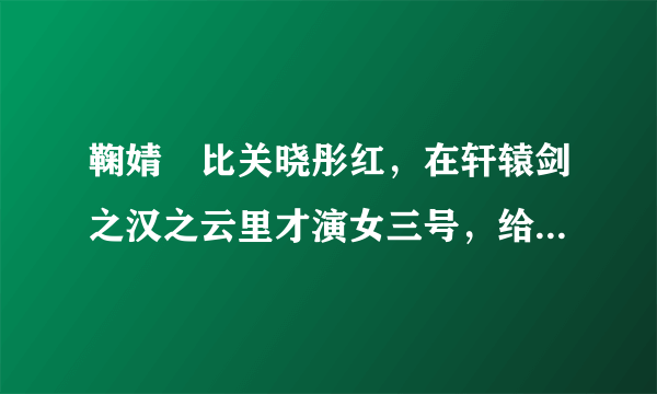 鞠婧祎比关晓彤红，在轩辕剑之汉之云里才演女三号，给关晓彤做配？？？