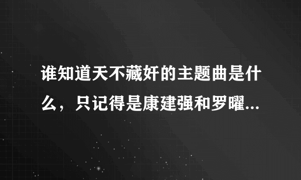 谁知道天不藏奸的主题曲是什么，只记得是康建强和罗曜演唱的。