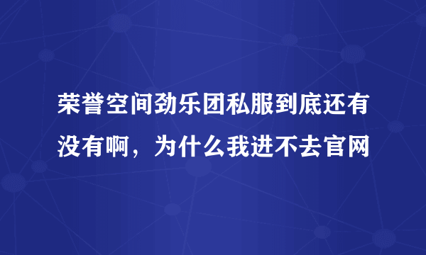 荣誉空间劲乐团私服到底还有没有啊，为什么我进不去官网