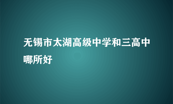 无锡市太湖高级中学和三高中哪所好