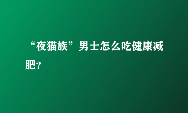 “夜猫族”男士怎么吃健康减肥？