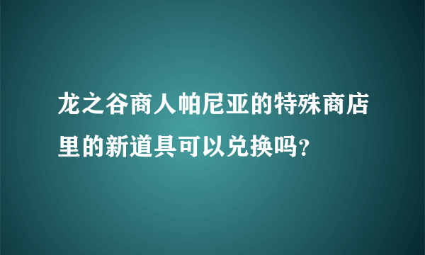 龙之谷商人帕尼亚的特殊商店里的新道具可以兑换吗？