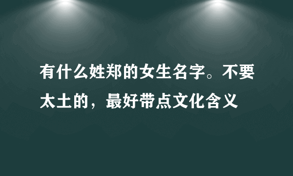 有什么姓郑的女生名字。不要太土的，最好带点文化含义