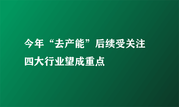 今年“去产能”后续受关注 四大行业望成重点