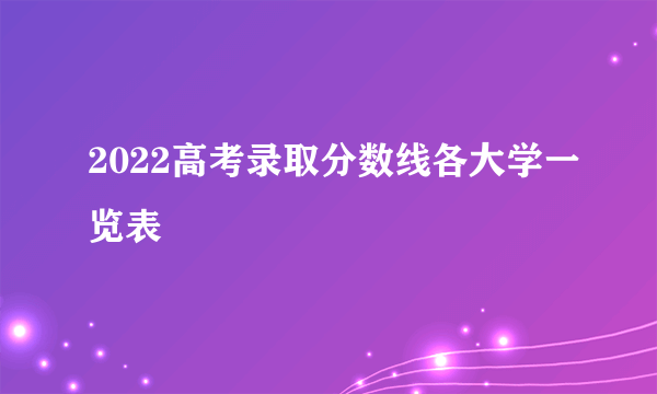 2022高考录取分数线各大学一览表