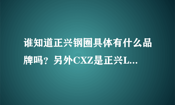 谁知道正兴钢圈具体有什么品牌吗？另外CXZ是正兴LOGE标志，C是代表什么？