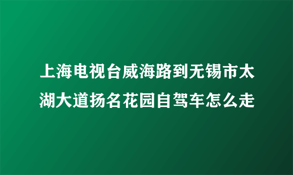 上海电视台威海路到无锡市太湖大道扬名花园自驾车怎么走