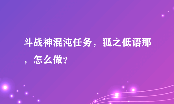 斗战神混沌任务，狐之低语那，怎么做？