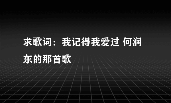 求歌词：我记得我爱过 何润东的那首歌