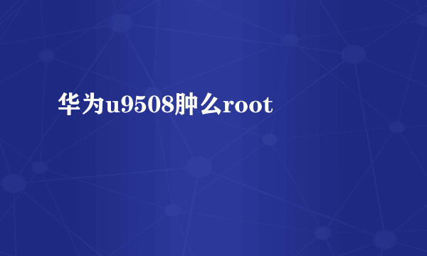 华为u9508肿么root