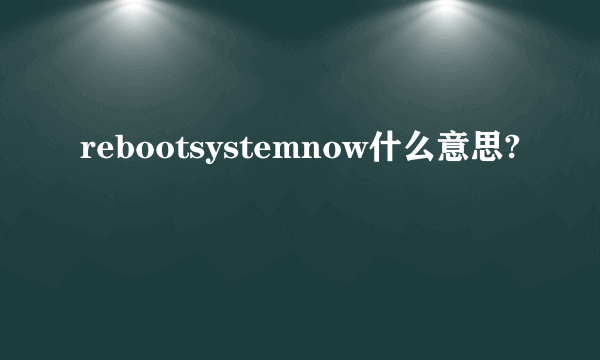 rebootsystemnow什么意思?